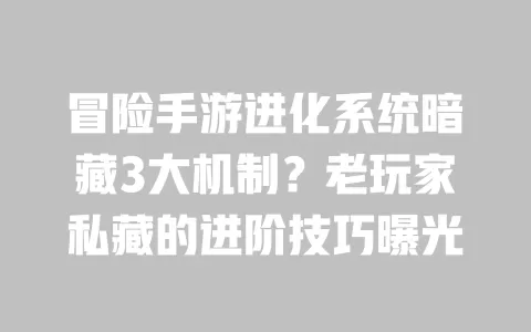 冒险手游进化系统暗藏3大机制?老玩家私藏的进阶技巧曝光 一