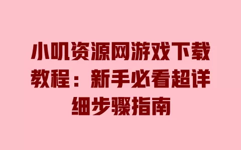 

小叽资源网游戏下载教程：新手必看超详细步骤指南 一