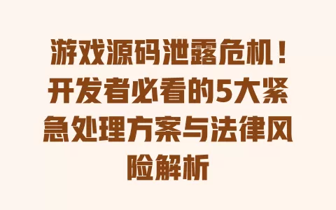 游戏源码泄露危机!开发者必看的5大紧急处理方案与法律风险解析 一