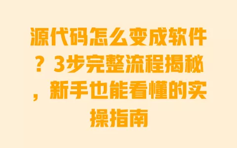 源代码怎么变成软件?3步完整流程揭秘,新手也能看懂的实操指南 一