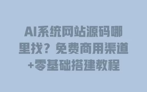 AI系统网站源码哪里找？免费商用渠道+零基础搭建教程 一