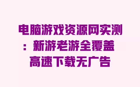 电脑游戏资源网实测:新游老游全覆盖 高速下载无广告 一