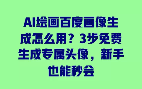 AI绘画百度画像生成怎么用?3步免费生成专属头像,新手也能秒会 一