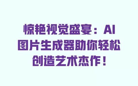 惊艳视觉盛宴:AI图片生成器助你轻松创造艺术杰作! 一