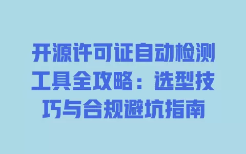 开源许可证自动检测工具全攻略:选型技巧与合规避坑指南 一