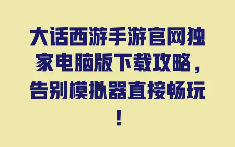 大话西游手游官网独家电脑版下载攻略,告别模拟器直接畅玩! 一