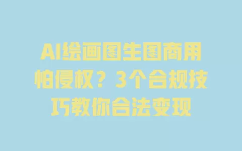 AI绘画图生图商用怕侵权?3个合规技巧教你合法变现 一