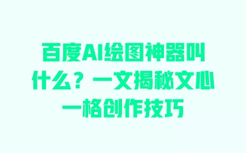 百度AI绘图神器叫什么?一文揭秘文心一格创作技巧 一