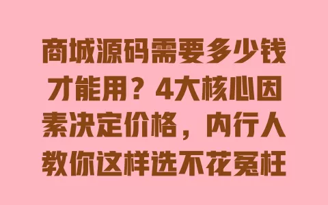 商城源码需要多少钱才能用?4大核心因素决定价格,内行人教你这样选不花冤枉钱 一