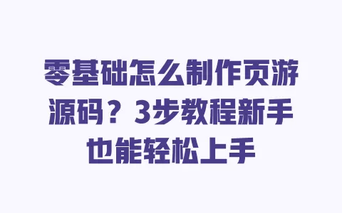 零基础怎么制作页游源码?3步教程新手也能轻松上手 一