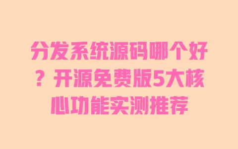 分发系统源码哪个好?开源免费版5大核心功能实测推荐 一