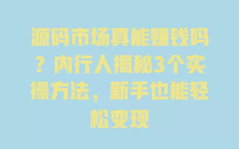 源码市场真能赚钱吗?内行人揭秘3个实操方法,新手也能轻松变现 一