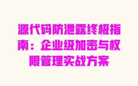 源代码防泄露终极指南:企业级加密与权限管理实战方案 一