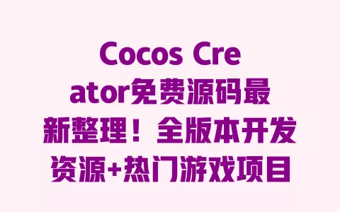 Cocos Creator免费源码最新整理!全版本开发资源+热门游戏项目源码免费领取附入门教程 一