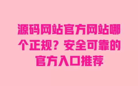 源码网站官方网站哪个正规?安全可靠的官方入口推荐 一