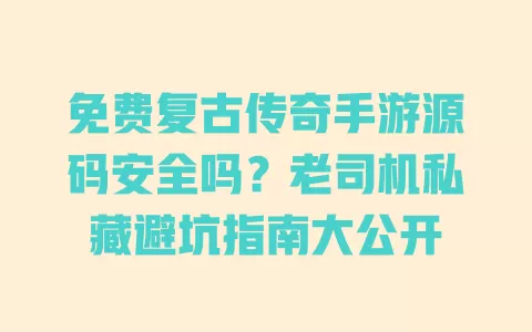 免费复古传奇手游源码安全吗?老司机私藏避坑指南大公开 一