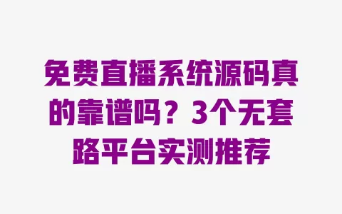 免费直播系统源码真的靠谱吗?3个无套路平台实测推荐 一