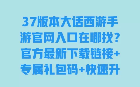 37版本大话西游手游官网入口在哪找?官方最新下载链接+专属礼包码+快速升级攻略,玩家必存 一