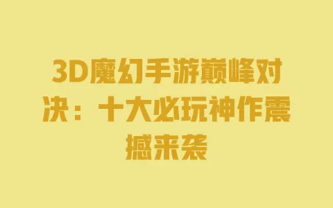 3D魔幻手游巅峰对决：十大必玩神作震撼来袭 一