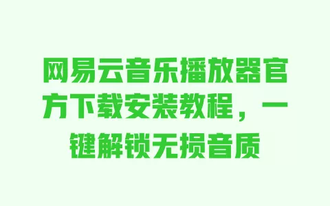网易云音乐播放器官方下载安装教程,一键解锁无损音质 一