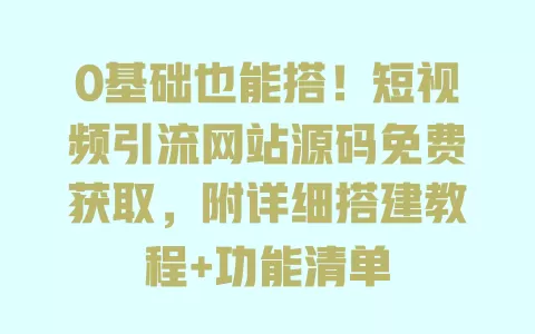 0基础也能搭!短视频引流网站源码免费获取,附详细搭建教程+功能清单 一