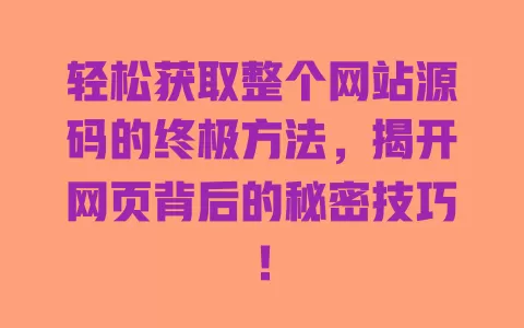 轻松获取整个网站源码的终极方法，揭开网页背后的秘密技巧！ 一