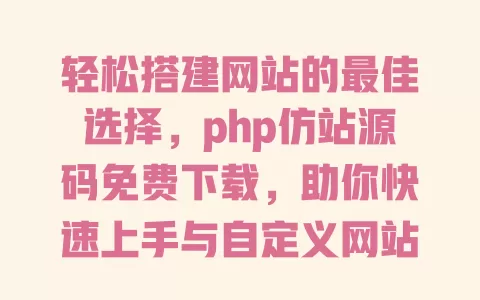 轻松搭建网站的最佳选择，php仿站源码免费下载，助你快速上手与自定义网站风格！ 一