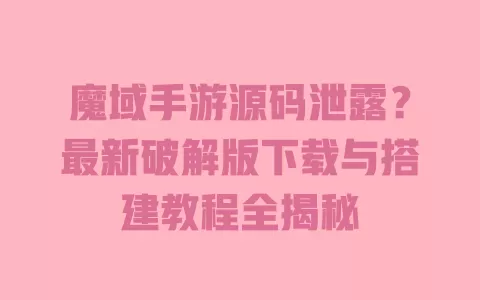 魔域手游源码泄露?最新破解版下载与搭建教程全揭秘 一