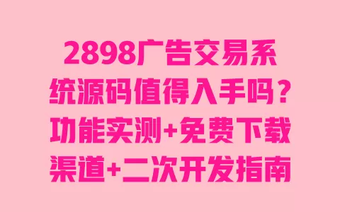 2898广告交易系统源码值得入手吗?功能实测+免费下载渠道+二次开发指南全攻略 一