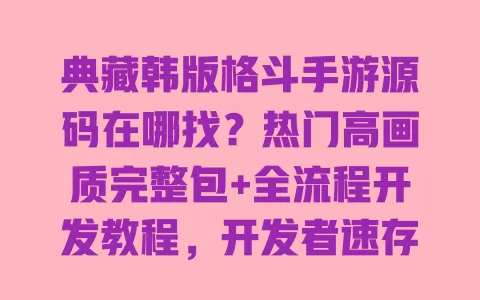 典藏韩版格斗手游源码在哪找?热门高画质完整包+全流程开发教程,开发者速存 一