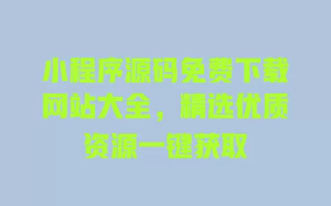 小程序源码免费下载网站大全,精选优质资源一键获取 一