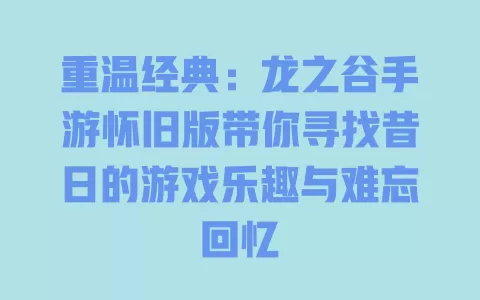 重温经典：龙之谷手游怀旧版带你寻找昔日的游戏乐趣与难忘回忆 一