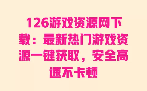 126游戏资源网下载:最新热门游戏资源一键获取,安全高速不卡顿 一
