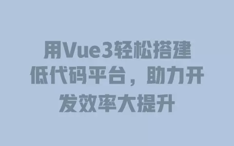 用Vue3轻松搭建低代码平台，助力开发效率大提升 一