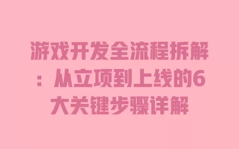

游戏开发全流程拆解：从立项到上线的6大关键步骤详解 一