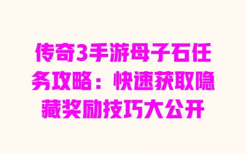 传奇3手游母子石任务攻略:快速获取隐藏奖励技巧大公开 一