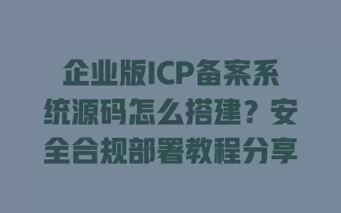企业版ICP备案系统源码怎么搭建?安全合规部署教程分享 一