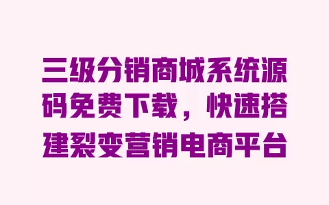 三级分销商城系统源码免费下载,快速搭建裂变营销电商平台 一
