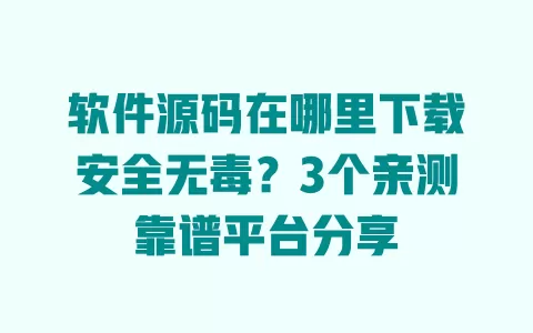 软件源码在哪里下载安全无毒？3个亲测靠谱平台分享 一