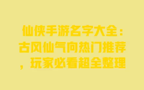 仙侠手游名字大全:古风仙气向热门推荐,玩家必看超全整理 一