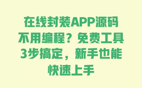 在线封装APP源码不用编程?免费工具3步搞定,新手也能快速上手 一