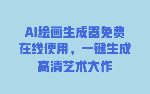AI绘画生成器免费在线使用,一键生成高清艺术大作 一