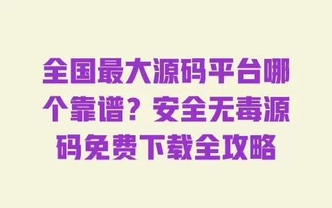 全国最大源码平台哪个靠谱?安全无毒源码免费下载全攻略 一