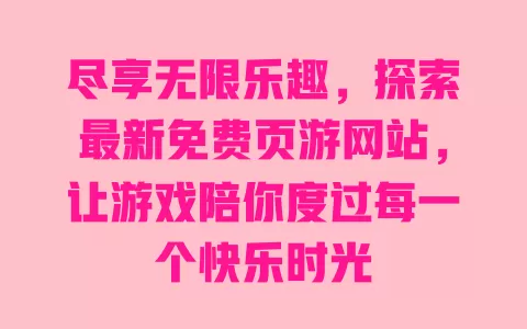 尽享无限乐趣,探索最新免费页游网站,让游戏陪你度过每一个快乐时光 一