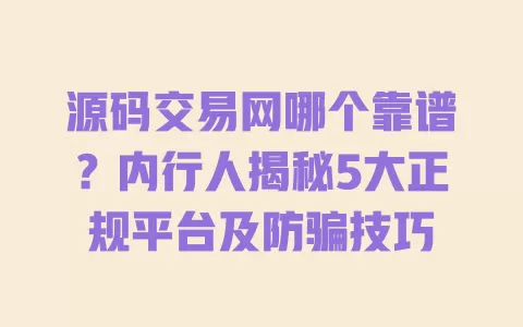 源码交易网哪个靠谱?内行人揭秘5大正规平台及防骗技巧 一