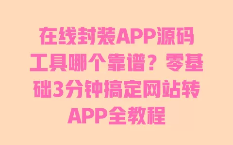 在线封装APP源码工具哪个靠谱?零基础3分钟搞定网站转APP全教程 一