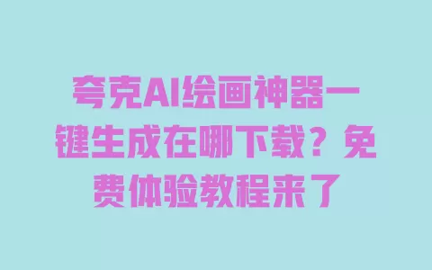 夸克AI绘画神器一键生成在哪下载?免费体验教程来了 一
