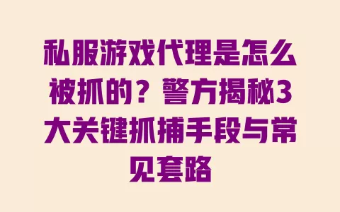 私服游戏代理是怎么被抓的？警方揭秘3大关键抓捕手段与常见套路 一