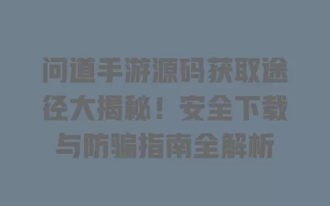 问道手游源码获取途径大揭秘！安全下载与防骗指南全解析 一