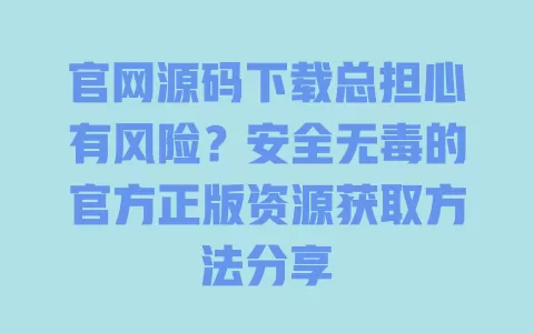 官网源码下载总担心有风险?安全无毒的官方正版资源获取方法分享 一